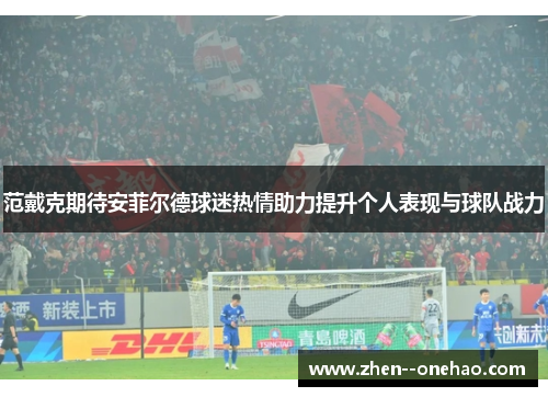 范戴克期待安菲尔德球迷热情助力提升个人表现与球队战力