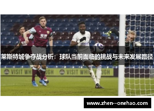 莱斯特城争夺战分析：球队当前面临的挑战与未来发展路径