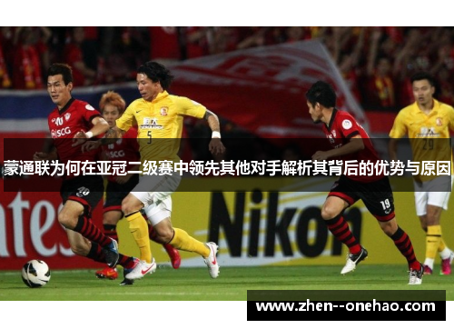 蒙通联为何在亚冠二级赛中领先其他对手解析其背后的优势与原因