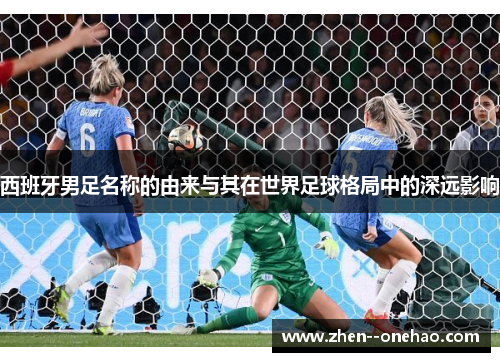 西班牙男足名称的由来与其在世界足球格局中的深远影响