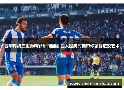 西甲锋线三重奏精彩瞬间回顾 四大经典时刻带你领略进攻艺术