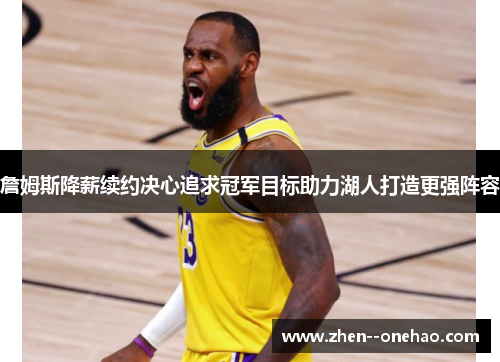 詹姆斯降薪续约决心追求冠军目标助力湖人打造更强阵容