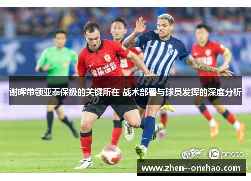 谢晖带领亚泰保级的关键所在 战术部署与球员发挥的深度分析