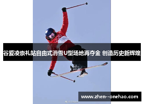 谷爱凌崇礼站自由式滑雪U型场地再夺金 创造历史新辉煌