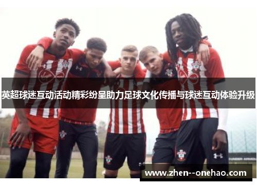 英超球迷互动活动精彩纷呈助力足球文化传播与球迷互动体验升级