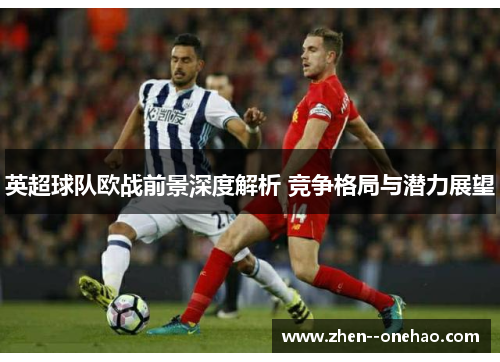 英超球队欧战前景深度解析 竞争格局与潜力展望 英超球队欧战前景深度解析 竞争格局与潜力展望