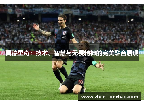 莫德里奇：技术、智慧与无畏精神的完美融合展现