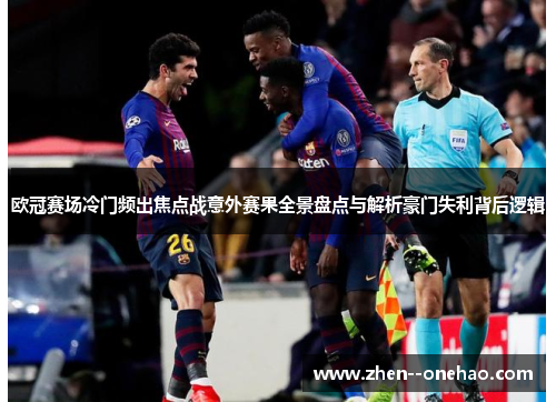 欧冠赛场冷门频出焦点战意外赛果全景盘点与解析豪门失利背后逻辑
