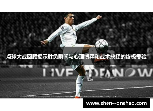 点球大战回顾揭示胜负瞬间与心理博弈和战术抉择的终极考验
