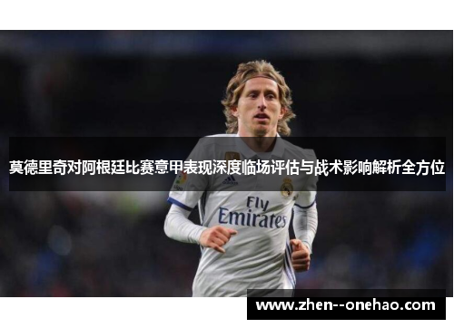莫德里奇对阿根廷比赛意甲表现深度临场评估与战术影响解析全方位