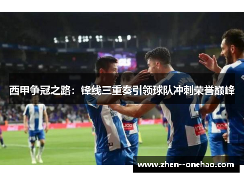 西甲争冠之路：锋线三重奏引领球队冲刺荣誉巅峰