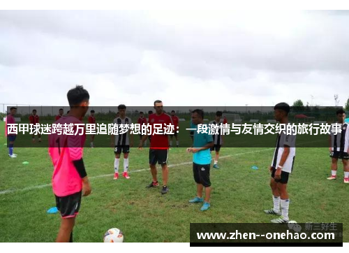 西甲球迷跨越万里追随梦想的足迹：一段激情与友情交织的旅行故事
