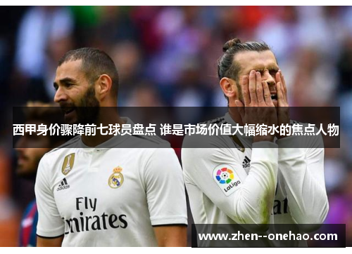 西甲身价骤降前七球员盘点 谁是市场价值大幅缩水的焦点人物