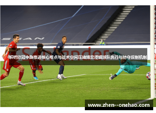 解析欧冠中路推进核心难点与战术空间压缩博弈逻辑球队执行与防守反制机制