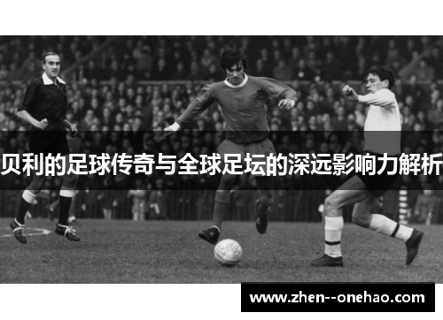 贝利的足球传奇与全球足坛的深远影响力解析