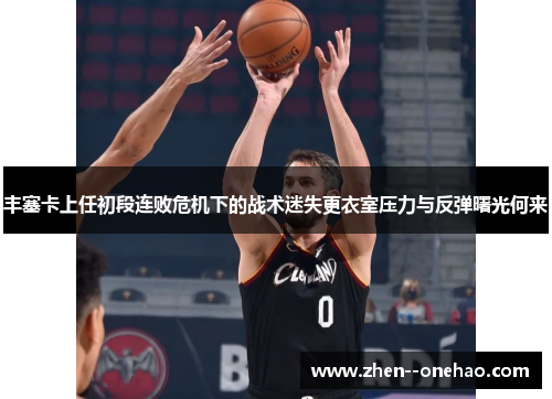 丰塞卡上任初段连败危机下的战术迷失更衣室压力与反弹曙光何来