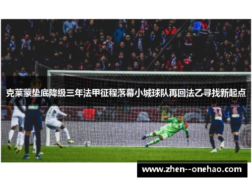 克莱蒙垫底降级三年法甲征程落幕小城球队再回法乙寻找新起点