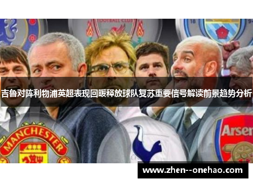 吉鲁对阵利物浦英超表现回暖释放球队复苏重要信号解读前景趋势分析 吉鲁对阵利物浦英超表现回暖释放球队复苏重要信号解读前景趋势分析