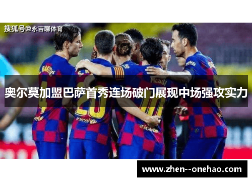 奥尔莫加盟巴萨首秀连场破门展现中场强攻实力