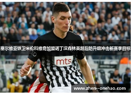 塞尔维亚铁卫米伦科维奇加盟诺丁汉森林英超后防升级冲击新赛季目标 塞尔维亚铁卫米伦科维奇加盟诺丁汉森林英超后防升级冲击新赛季目标