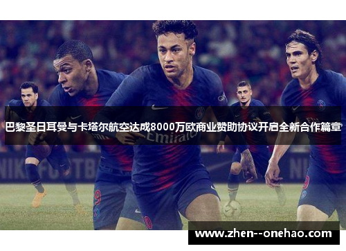 巴黎圣日耳曼与卡塔尔航空达成8000万欧商业赞助协议开启全新合作篇章