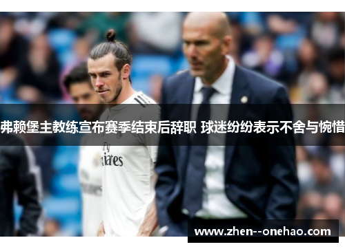 弗赖堡主教练宣布赛季结束后辞职 球迷纷纷表示不舍与惋惜