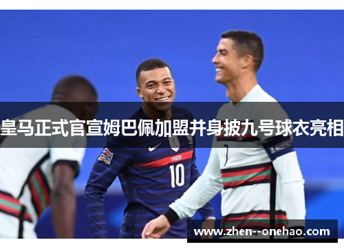 皇马正式官宣姆巴佩加盟并身披九号球衣亮相