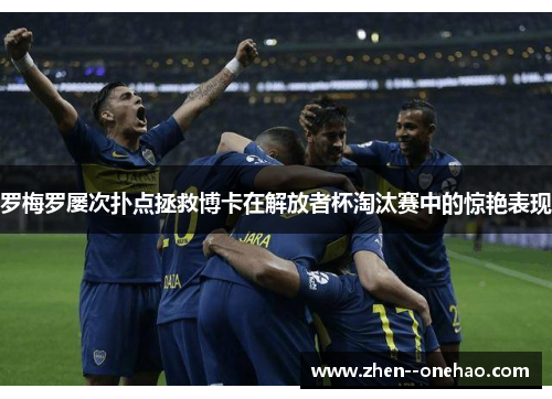 罗梅罗屡次扑点拯救博卡在解放者杯淘汰赛中的惊艳表现 罗梅罗屡次扑点拯救博卡在解放者杯淘汰赛中的惊艳表现
