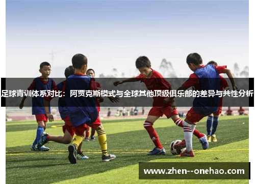 足球青训体系对比:阿贾克斯模式与全球其他顶级俱乐部的差异与共性分析 足球青训体系对比:阿贾克斯模式与全球其他顶级俱乐部的差异与共性分析
