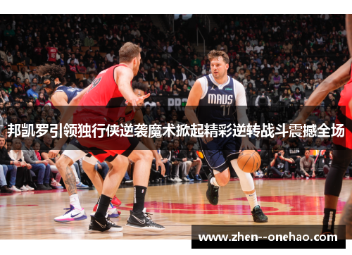 邦凯罗引领独行侠逆袭魔术掀起精彩逆转战斗震撼全场