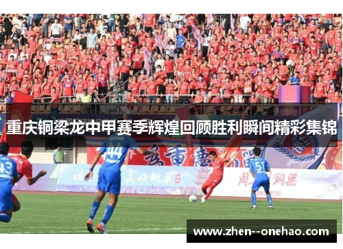 重庆铜梁龙中甲赛季辉煌回顾胜利瞬间精彩集锦