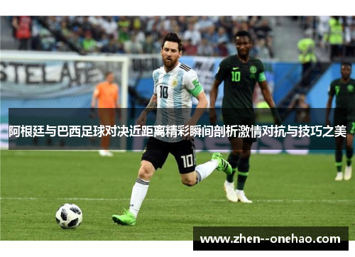 阿根廷与巴西足球对决近距离精彩瞬间剖析激情对抗与技巧之美