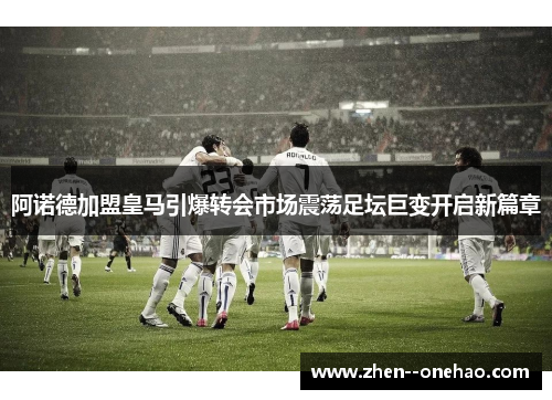 阿诺德加盟皇马引爆转会市场震荡足坛巨变开启新篇章