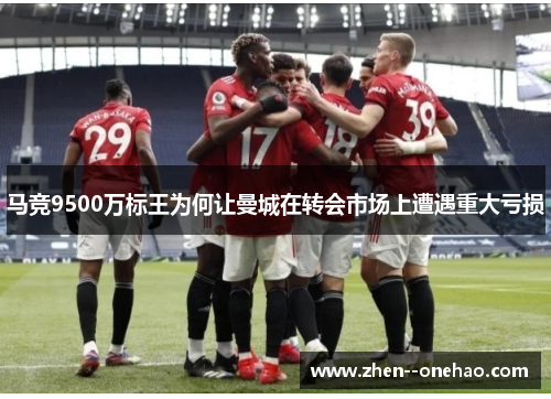 马竞9500万标王为何让曼城在转会市场上遭遇重大亏损