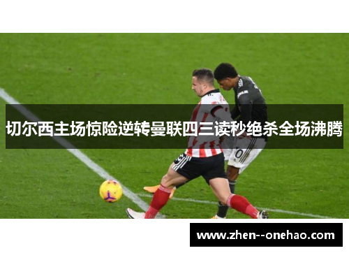 切尔西主场惊险逆转曼联四三读秒绝杀全场沸腾
