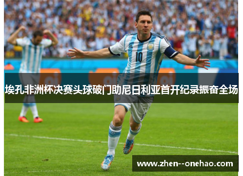 埃孔非洲杯决赛头球破门助尼日利亚首开纪录振奋全场