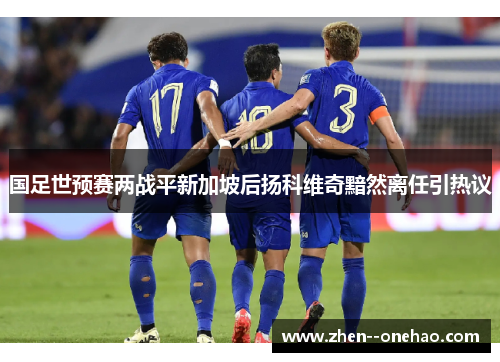 国足世预赛两战平新加坡后扬科维奇黯然离任引热议 国足世预赛两战平新加坡后扬科维奇黯然离任引热议