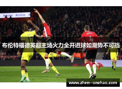 布伦特福德英超主场火力全开进球如潮势不可挡