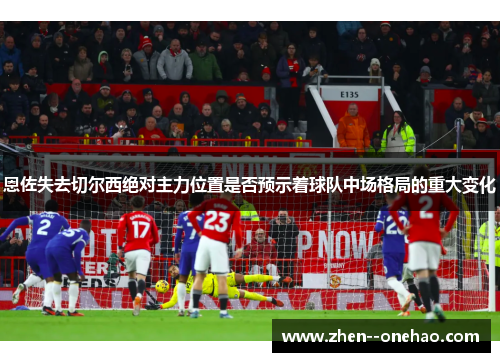恩佐失去切尔西绝对主力位置是否预示着球队中场格局的重大变化