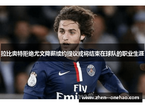 拉比奥特拒绝尤文降薪续约提议或将结束在球队的职业生涯