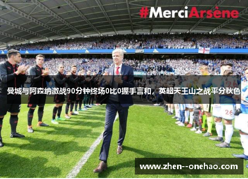 曼城与阿森纳激战90分钟终场0比0握手言和，英超天王山之战平分秋色