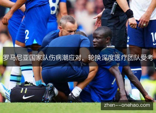 罗马尼亚国家队伤病潮应对,轮换深度医疗团队受考 罗马尼亚国家队伤病潮应对,轮换深度医疗团队受考